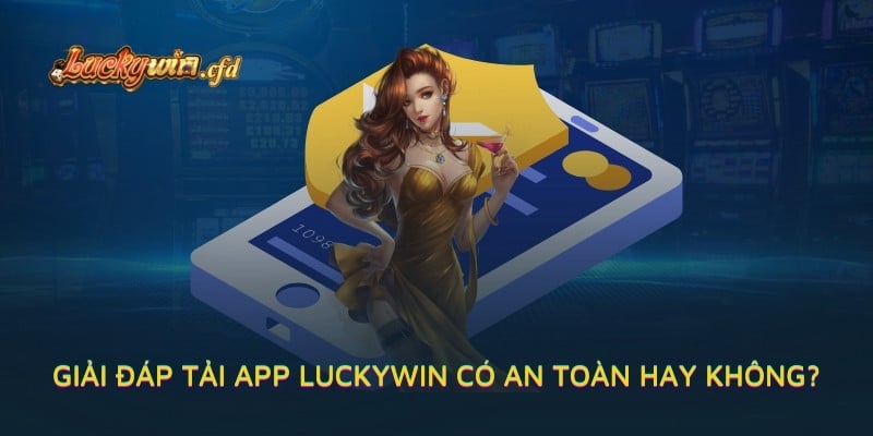 Giải đáp tải app LUCKYWIN có an toàn hay không?