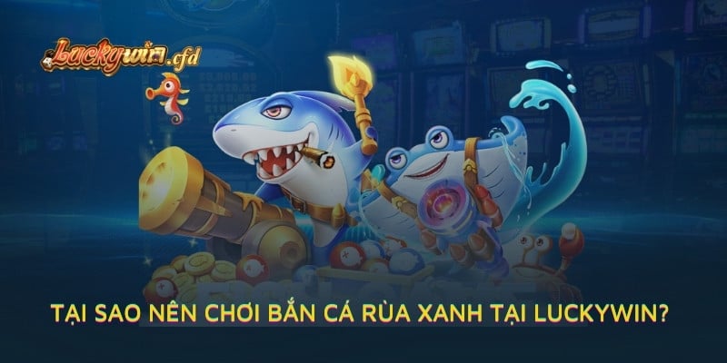 Tại sao nên chơi Bắn Cá Rùa Xanh tại LUCKYWIN?