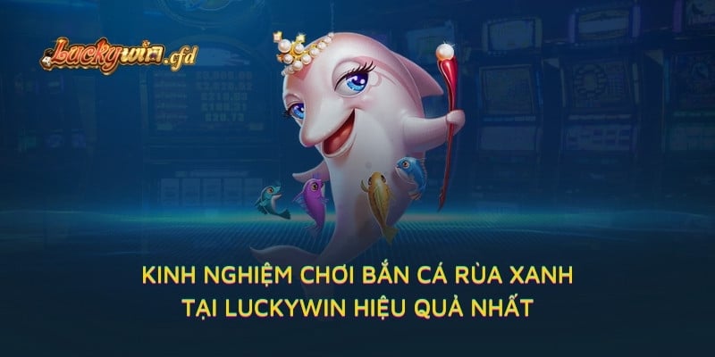 Kinh nghiệm chơi Bắn Cá Rùa Xanh tại LUCKYWIN hiệu quả nhất