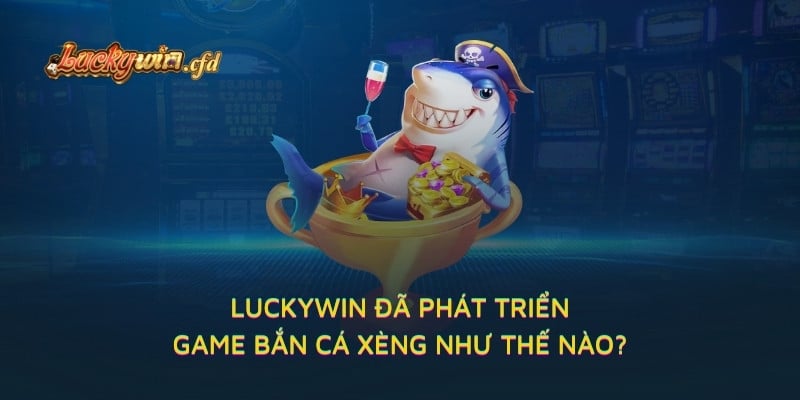 LUCKYWIN đã phát triển game bắn cá xèng như thế nào?