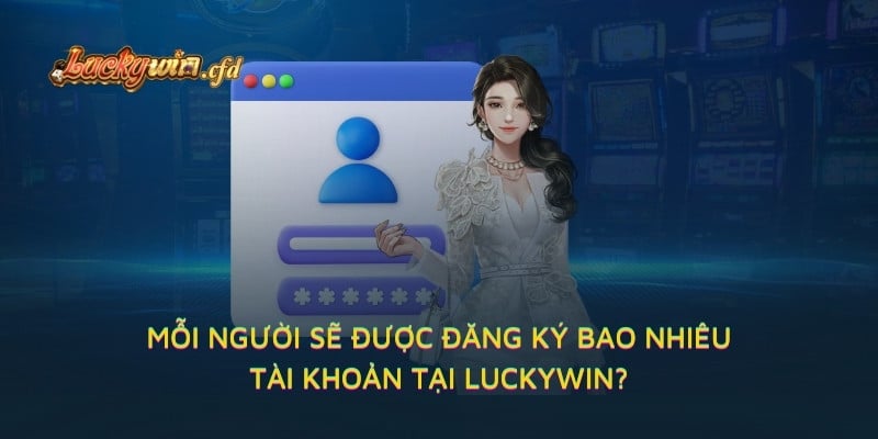 Mỗi người sẽ được đăng ký bao nhiêu tài khoản tại LUCKYWIN?