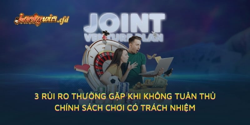 3 rủi ro thường gặp khi không tuân thủ chính sách chơi có trách nhiệm