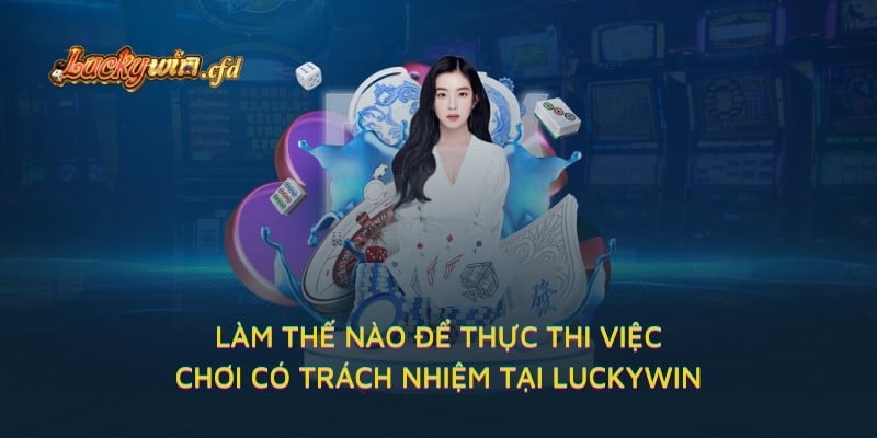 Làm thế nào để thực thi việc chơi có trách nhiệm tại LUCKYWIN