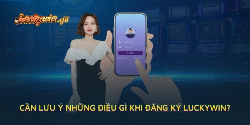 Cần lưu ý những điều gì khi đăng ký LUCKYWIN?